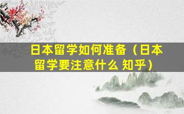 日本留学如何准备（日本留学要注意什么 知乎）